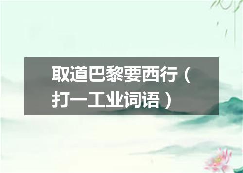 取道巴黎要西行（打一工业词语）