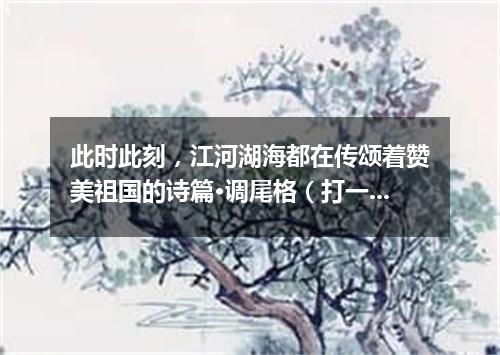 此时此刻，江河湖海都在传颂着赞美祖国的诗篇·调尾格（打一乐曲）