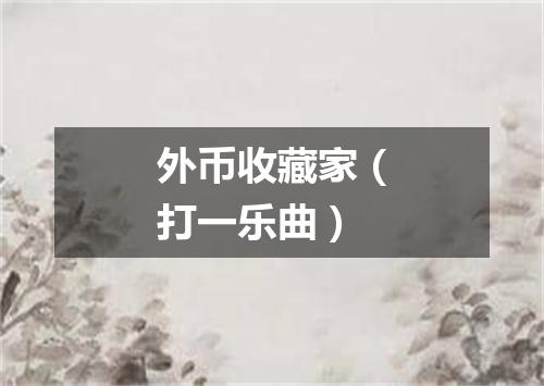 外币收藏家（打一乐曲）