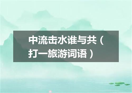 中流击水谁与共（打一旅游词语）