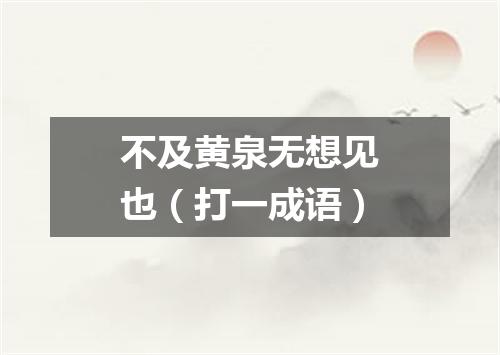 不及黄泉无想见也（打一成语）