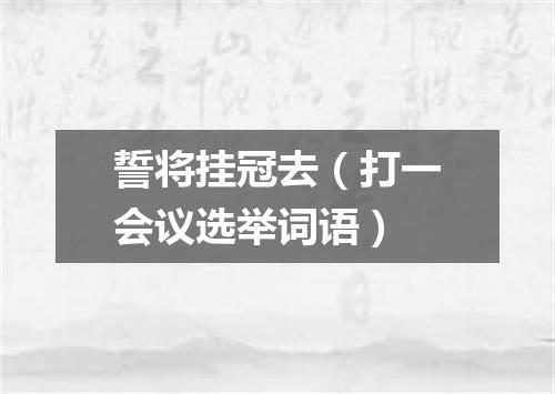誓将挂冠去（打一会议选举词语）