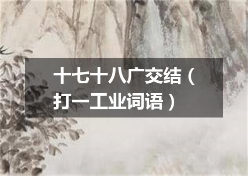十七十八广交结（打一工业词语）
