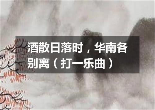 酒散日落时，华南各别离（打一乐曲）