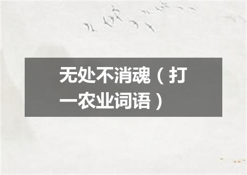 无处不消魂（打一农业词语）