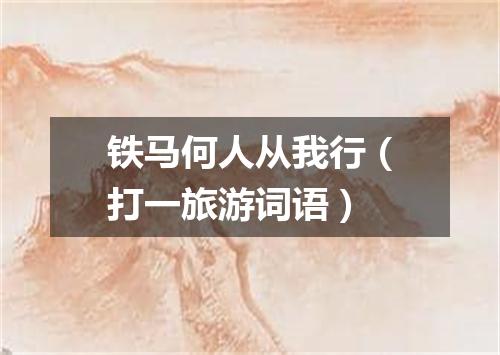 铁马何人从我行（打一旅游词语）
