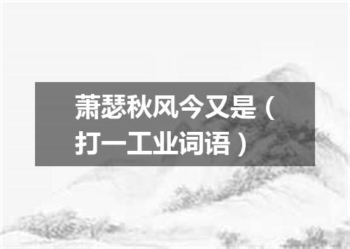 萧瑟秋风今又是（打一工业词语）