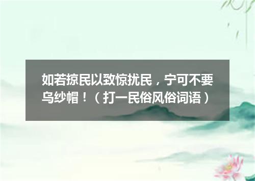 如若掠民以致惊扰民，宁可不要乌纱帽！（打一民俗风俗词语）