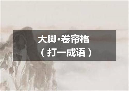 大脚·卷帘格（打一成语）