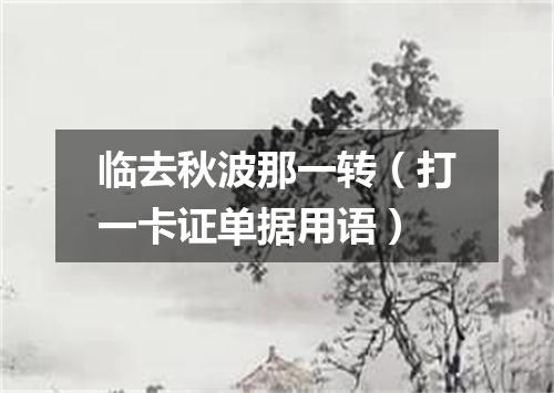 临去秋波那一转（打一卡证单据用语）