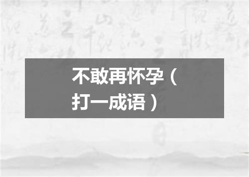 不敢再怀孕（打一成语）