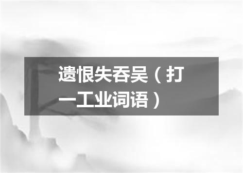 遗恨失吞吴（打一工业词语）
