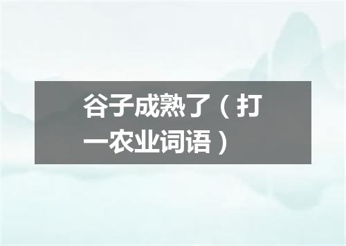 谷子成熟了（打一农业词语）