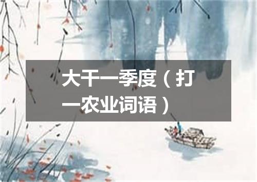 大干一季度（打一农业词语）