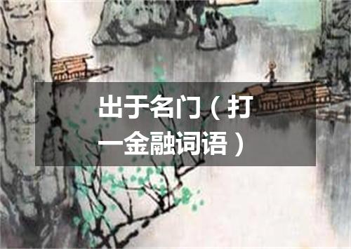 出于名门（打一金融词语）