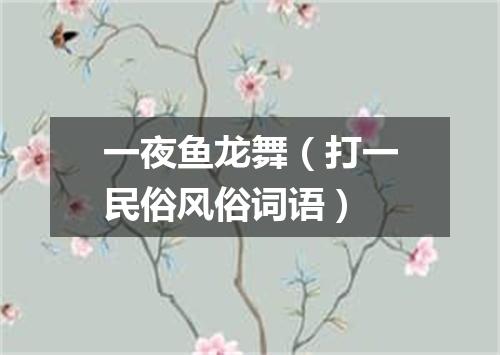 一夜鱼龙舞（打一民俗风俗词语）