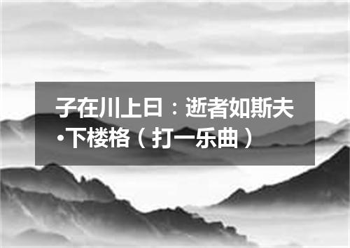 子在川上曰：逝者如斯夫·下楼格（打一乐曲）