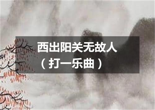 西出阳关无故人（打一乐曲）