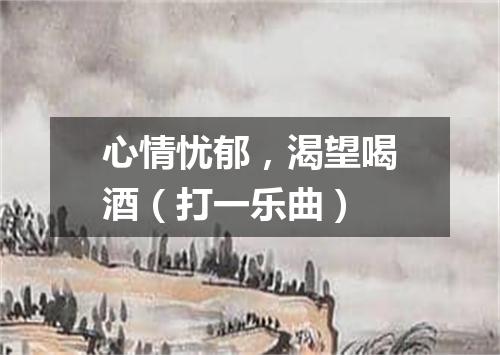 心情忧郁，渴望喝酒（打一乐曲）