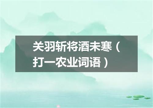 关羽斩将酒未寒（打一农业词语）