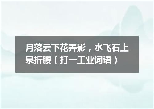 月落云下花弄影，水飞石上泉折腰（打一工业词语）