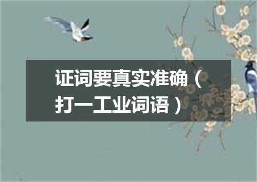 证词要真实准确（打一工业词语）