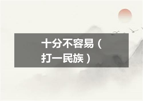 十分不容易（打一民族）