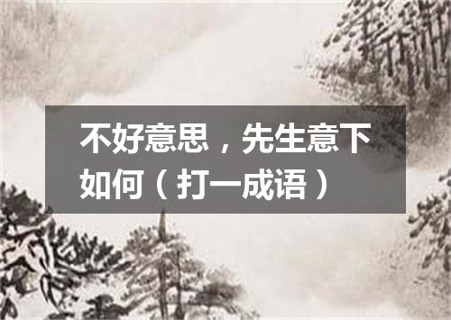 不好意思，先生意下如何（打一成语）