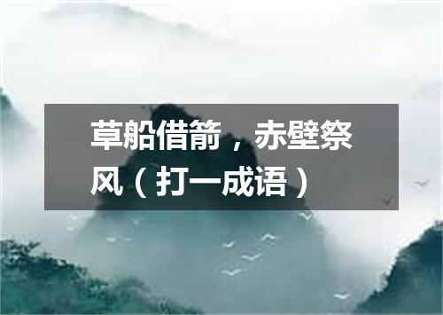 草船借箭，赤壁祭风（打一成语）