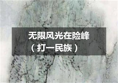 无限风光在险峰（打一民族）