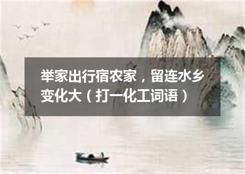 举家出行宿农家，留连水乡变化大（打一化工词语）