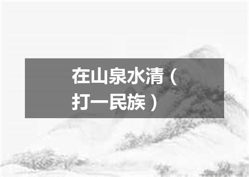 在山泉水清（打一民族）