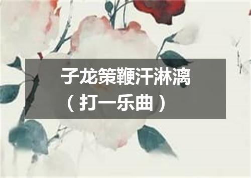 子龙策鞭汗淋漓（打一乐曲）