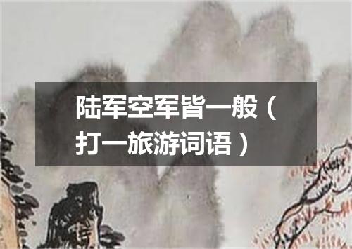 陆军空军皆一般（打一旅游词语）