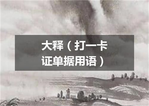 大释（打一卡证单据用语）