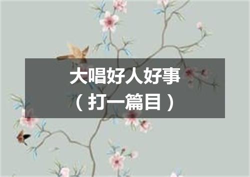 大唱好人好事（打一篇目）