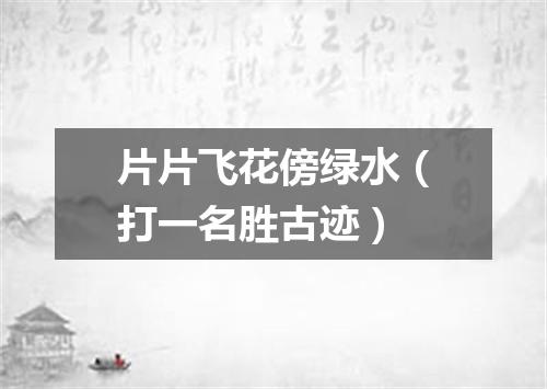 片片飞花傍绿水（打一名胜古迹）