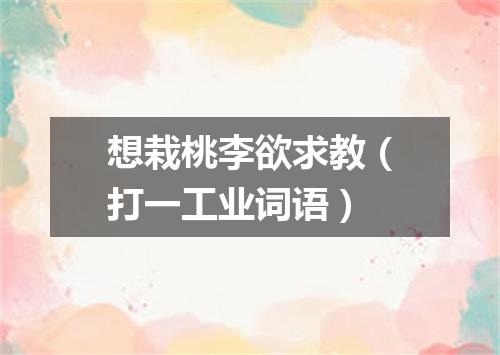 想栽桃李欲求教（打一工业词语）