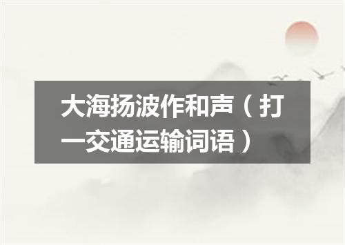 大海扬波作和声（打一交通运输词语）