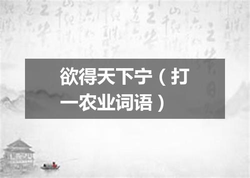 欲得天下宁（打一农业词语）