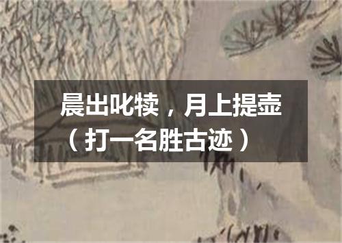 晨出叱犊，月上提壶（打一名胜古迹）