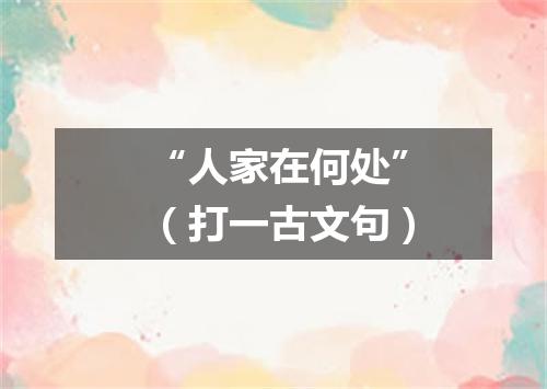 “人家在何处”（打一古文句）