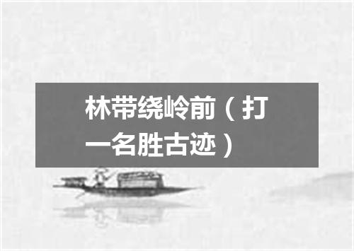 林带绕岭前（打一名胜古迹）