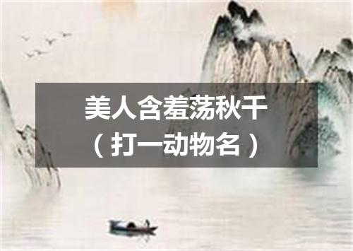 美人含羞荡秋千（打一动物名）