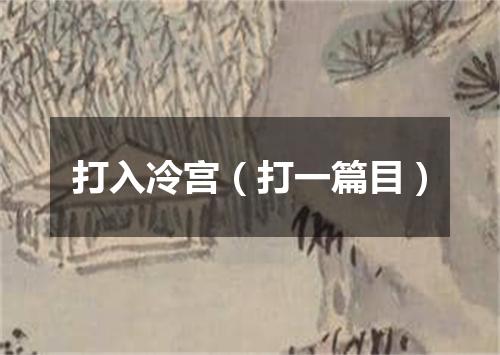 打入冷宫（打一篇目）