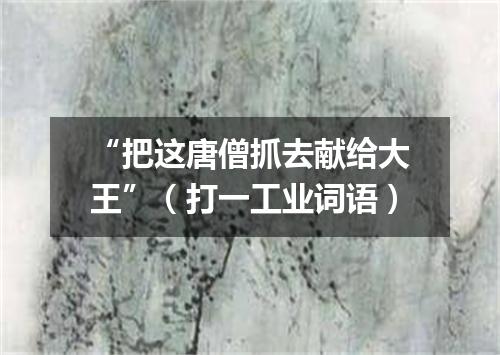 “把这唐僧抓去献给大王”（打一工业词语）