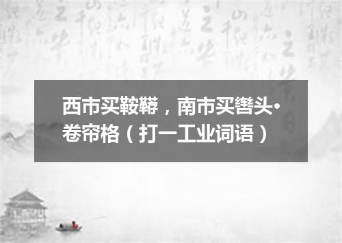西市买鞍鞯，南市买辔头·卷帘格（打一工业词语）