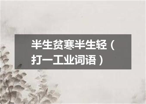 半生贫寒半生轻（打一工业词语）