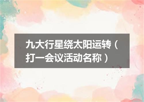 九大行星绕太阳运转（打一会议活动名称）