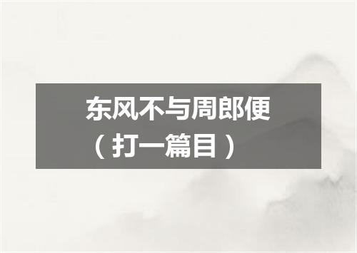 东风不与周郎便（打一篇目）